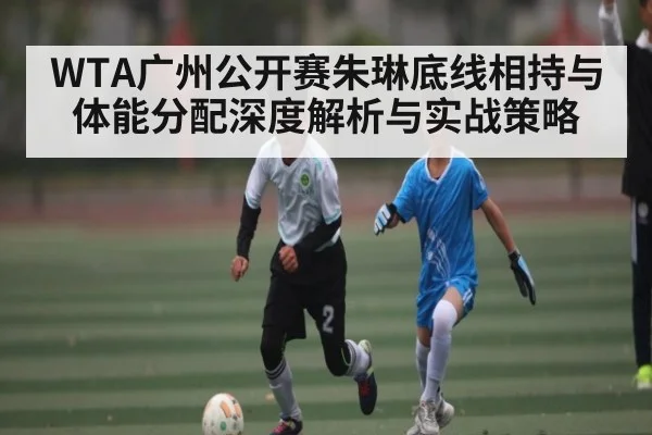 WTA广州公开赛朱琳底线相持与体能分配深度解析与实战策略