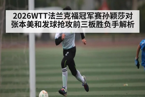 2026WTT法兰克福冠军赛孙颖莎对张本美和发球抢攻前三板胜负手解析