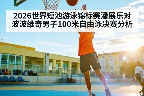 2026世界短池游泳锦标赛潘展乐对波波维奇男子100米自由泳决赛分析