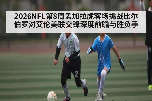 2026NFL第8周孟加拉虎客场挑战比尔 伯罗对艾伦美联交锋深度前瞻与胜负手